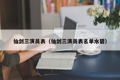 ​仙剑三演员表（仙剑三演员表名单水碧）