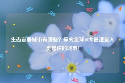 ​生态宜居城市有哪些？探究全球10大最适宜人类居住的城市！