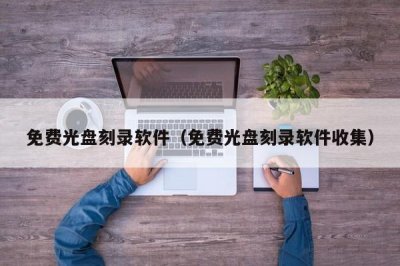 ​免费光盘刻录软件（免费光盘刻录软件收集）