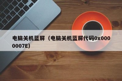 ​电脑关机蓝屏（电脑关机蓝屏代码0x0000007E）