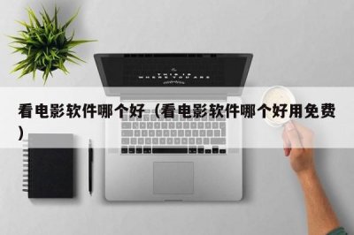 ​看电影软件哪个好（看电影软件哪个好用免费）