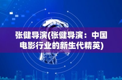 ​张健导演(张健导演：中国电影行业的新生代精英)