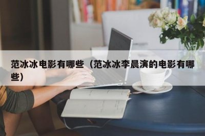 ​范冰冰电影有哪些（范冰冰李晨演的电影有哪些）