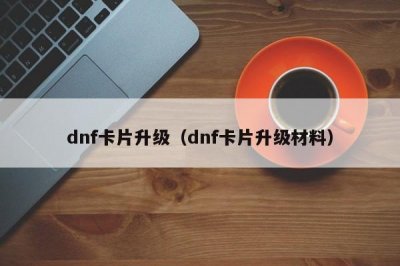 ​dnf卡片升级（dnf卡片升级材料）