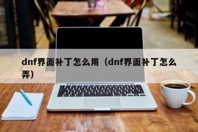 ​dnf界面补丁怎么用（dnf界面补丁怎么弄）