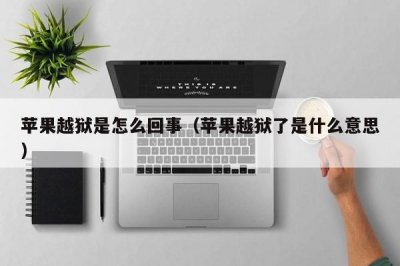 ​苹果越狱是怎么回事（苹果越狱了是什么意思）