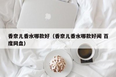 ​香奈儿香水哪款好（香奈儿香水哪款好闻 百度网盘）