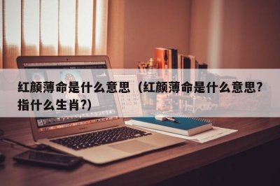 ​红颜薄命是什么意思（红颜薄命是什么意思?指什么生肖?）