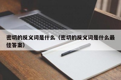 ​密切的反义词是什么（密切的反义词是什么最佳答案）