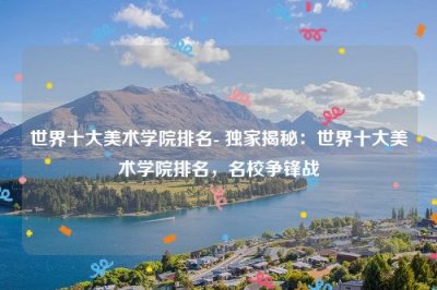 ​世界十大美术学院排名- 独家揭秘：世界十大美术学院排名，名校争锋战