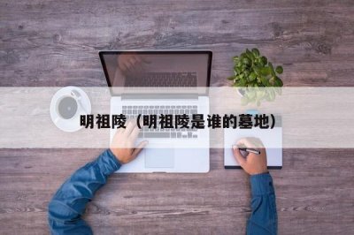 ​明祖陵（明祖陵是谁的墓地）