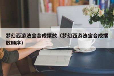 ​梦幻西游法宝合成摆放（梦幻西游法宝合成摆放顺序）