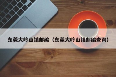 ​东莞大岭山镇邮编（东莞大岭山镇邮编查询）