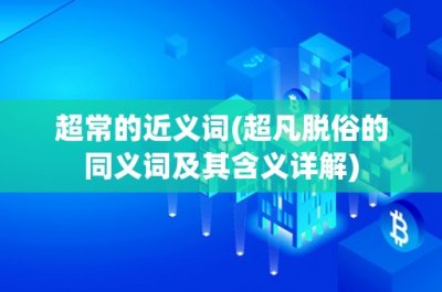 ​超常的近义词(超凡脱俗的同义词及其含义详解)