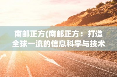 ​南邮正方(南邮正方：打造全球一流的信息科学与技术学院)