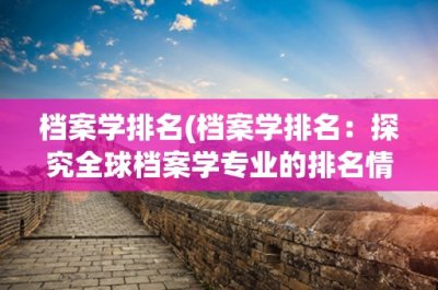 ​档案学排名(档案学排名：探究全球档案学专业的排名情况)