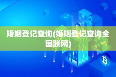​婚姻登记查询(婚姻登记查询全国联网)