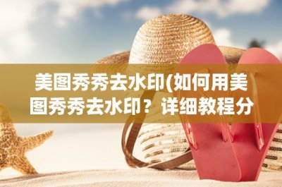 ​美图秀秀去水印(如何用美图秀秀去水印？详细教程分享)