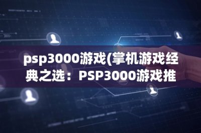 ​psp3000游戏(掌机游戏经典之选：PSP3000游戏推荐及评测)