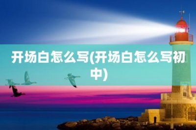 ​开场白怎么写(开场白怎么写初中)
