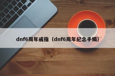 ​dnf6周年戒指（dnf6周年纪念手镯）