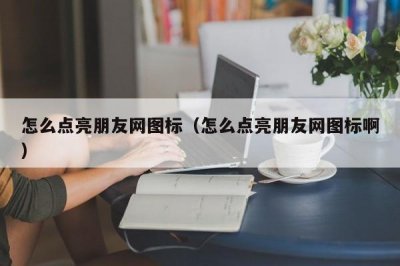 ​怎么点亮朋友网图标（怎么点亮朋友网图标啊）