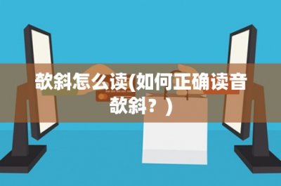 ​欹斜怎么读(如何正确读音欹斜？)