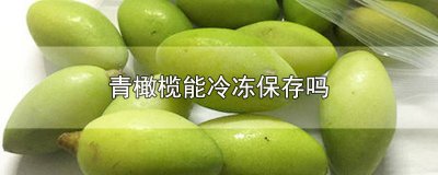​青橄榄怎样保鲜才久 青橄榄能保存多久