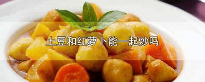 ​土豆和红萝卜可不可以一起炒 土豆能和红萝卜一起炒吗