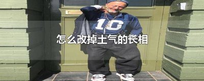 ​长相土气怎么办 长相很土气怎么办