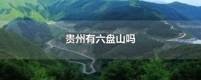 ​贵州有六盘山吗最近疫情怎么样 贵州有六盘山吗最近疫情如何