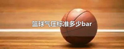 ​6号篮球气压标准多少bar 篮球气压标准多少bar