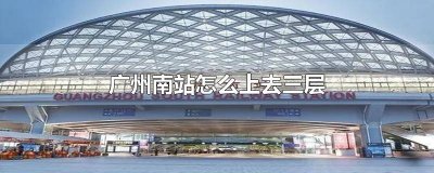 ​广州南站怎么上三楼候车室 广州南站怎么上三楼送人