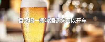​喝一杯啤酒多久能开车上路 喝啤酒了多久能开车上路