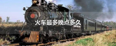 ​火车晚点最多几小时 火车晚点最迟晚多久