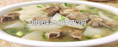 ​排骨炖45分钟能好吗 排骨炖四十分钟可以吗
