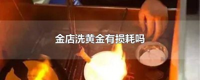 ​去黄金店清洗会有损耗吗 黄金店洗黄金会少吗?