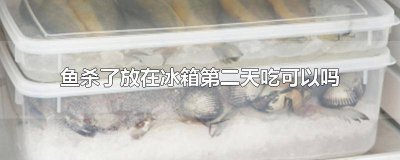 ​杀好的鱼放冰箱里多久不能吃 新鲜杀好的鱼冰箱里放一天可不可以吃