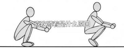 ​总是喜欢蹲着是怎么回事 总喜欢蹲着是怎么回事儿