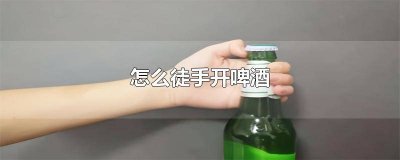 ​怎样徒手开啤酒瓶底的技巧 怎样徒手开啤酒瓶盖子