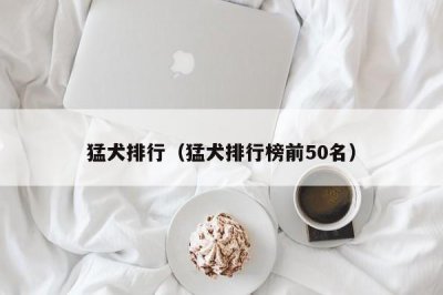 ​猛犬排行（猛犬排行榜前50名）