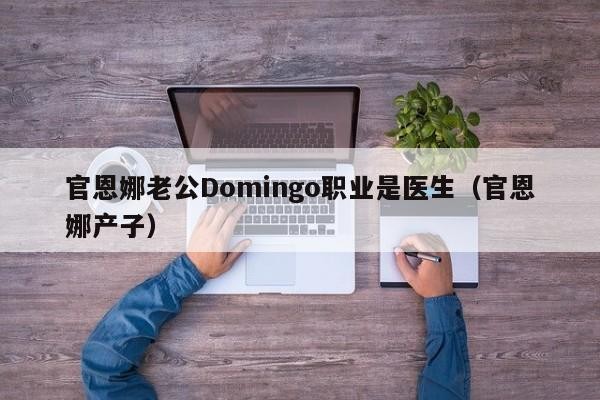 官恩娜老公Domingo职业是医生（官恩娜产子） 