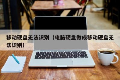 ​移动硬盘无法识别（电脑硬盘做成移动硬盘无法识别）